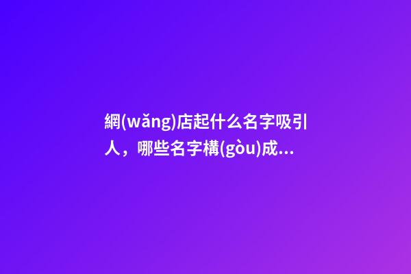 網(wǎng)店起什么名字吸引人，哪些名字構(gòu)成比較好？